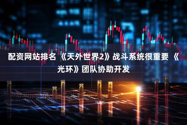 配资网站排名 《天外世界2》战斗系统很重要 《光环》团队协助开发