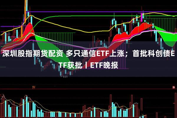 深圳股指期货配资 多只通信ETF上涨；首批科创债ETF获批丨ETF晚报