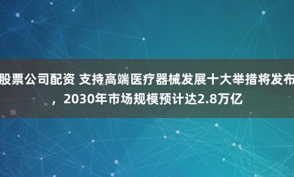 股票公司配资 支持高端医疗器械发展十大举措将发布，2030年市场规模预计达2.8万亿