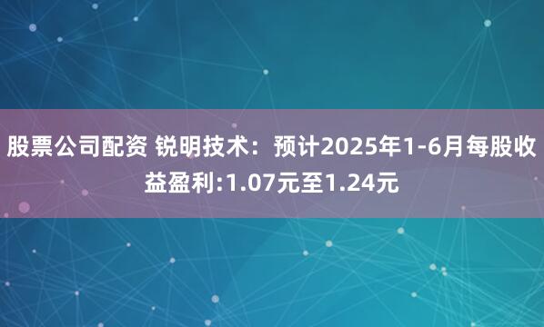 股票公司配资 锐明技术：预计2025年1-6月每股收益盈利:1.07元至1.24元