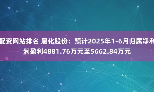 配资网站排名 晨化股份：预计2025年1-6月归属净利润盈利4881.76万元至5662.84万元