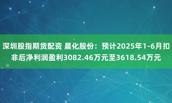 深圳股指期货配资 晨化股份：预计2025年1-6月扣非后净利润盈利3082.46万元至3618.54万元