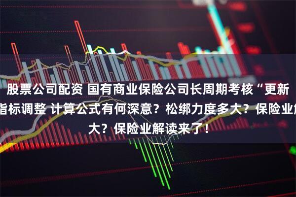 股票公司配资 国有商业保险公司长周期考核“更新”：两大指标调整 计算公式有何深意？松绑力度多大？保险业解读来了！