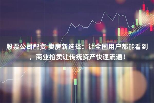 股票公司配资 卖房新选择：让全国用户都能看到，商业拍卖让传统资产快速流通！