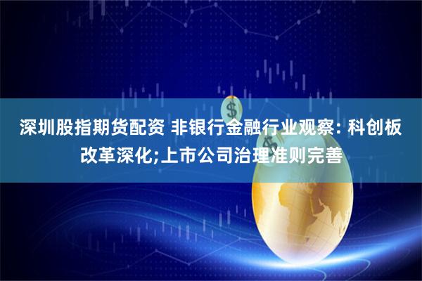 深圳股指期货配资 非银行金融行业观察: 科创板改革深化;上市公司治理准则完善