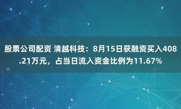 股票公司配资 清越科技：8月15日获融资买入408.21万元，占当日流入资金比例为11.67%