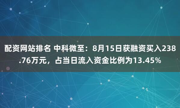 配资网站排名 中科微至：8月15日获融资买入238.76万元，占当日流入资金比例为13.45%