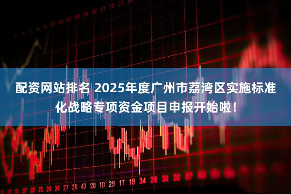 配资网站排名 2025年度广州市荔湾区实施标准化战略专项资金项目申报开始啦！