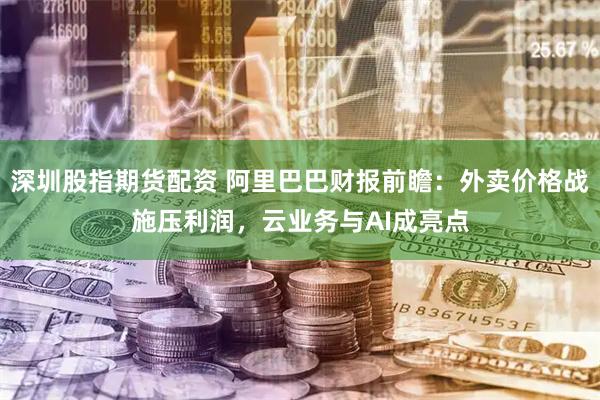 深圳股指期货配资 阿里巴巴财报前瞻：外卖价格战施压利润，云业务与AI成亮点