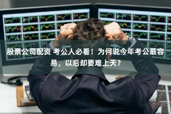 股票公司配资 考公人必看！为何说今年考公最容易，以后却要难上天？