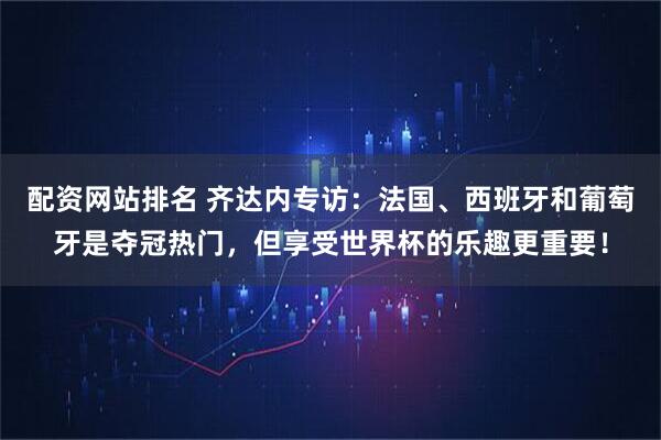 配资网站排名 齐达内专访：法国、西班牙和葡萄牙是夺冠热门，但享受世界杯的乐趣更重要！